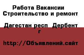 Работа Вакансии - Строительство и ремонт. Дагестан респ.,Дербент г.